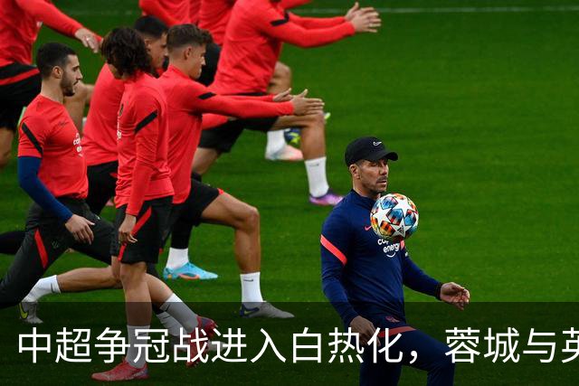 中超争冠战进入白热化，蓉城与英博的神奇逆转