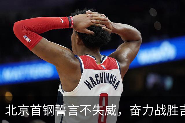 北京首钢誓言不失威，奋力战胜吉林男篮，央视全程直播