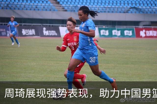 周琦展现强势表现，助力中国男篮备战世预赛
